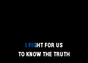 I FIGHT FOR US
TO KNOW THE TRUTH