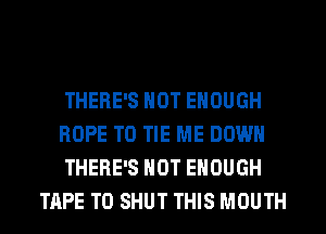 THERE'S NOT ENOUGH

HOPE TO TIE ME DOWN

THERE'S NOT ENOUGH
TAPE T0 SHUT THIS MOUTH