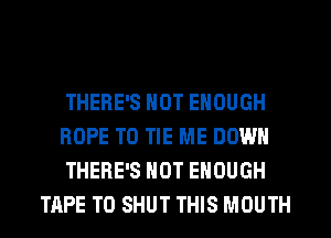 THERE'S NOT ENOUGH

HOPE TO TIE ME DOWN

THERE'S NOT ENOUGH
TAPE T0 SHUT THIS MOUTH