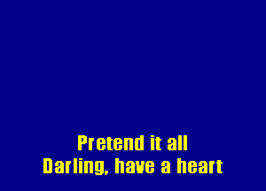 Pretend it all
Darling, 388 a heart