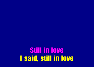 I said, still in love