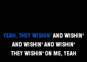 YEAH, THEY WISHIH' AND WISHIH'
AND WISHIH' AND WISHIH'
THEY WISHIH' ON ME, YEAH
