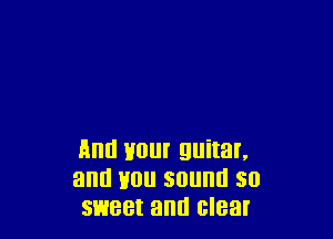 Ami Hour guitar,
am! you sound so
sweet and claw