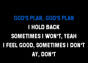 GOD'S PLAN, GOD'S PLAN
I HOLD BACK
SOMETIMES I WON'T, YEAH
I FEEL GOOD, SOMETIMESI DON'T
AY, DON'T