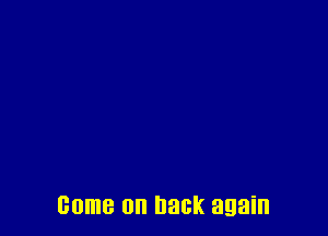 come on back again