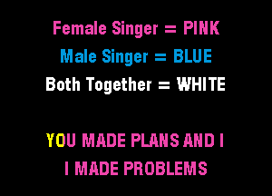 Female Singer PINK
Male Singer BLUE
Both Together WHITE

YOU MADE PLANS AND I

I MADE PROBLEMS l