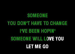 SOMEONE
YOU DON'T HAVE TO CHANGE
I'VE BEEN HOPIH'
SOMEONE WILL LOVE YOU
LET ME GO