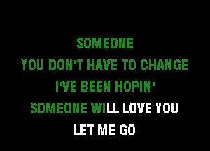 SOMEONE
YOU DON'T HAVE TO CHANGE
I'VE BEEN HOPIH'
SOMEONE WILL LOVE YOU
LET ME GO