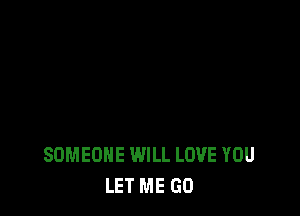 SOMEONE WILL LOVE YOU
LET ME GO
