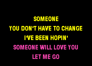 SOMEONE
YOU DON'T HAVE TO CHANGE
I'VE BEEN HOPIH'
SOMEONE WILL LOVE YOU
LET ME GO