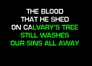 THE BLOOD
THAT HE SHED
0N CALVARYB TREE
STILL WASHES
OUR SINS ALL AWAY