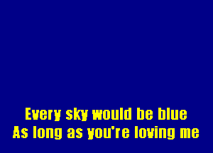 Euem skv would he nlue
As long as you're loving me