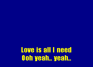 love is all I need
00 wean Heal!