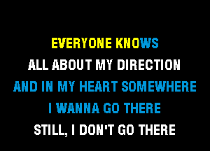 EVERYONE KN 0W8
ALL ABOUT MY DIRECTION
AND IN MY HEART SOMEWHERE
I WANNA GO THERE
STILL, I DON'T GO THERE