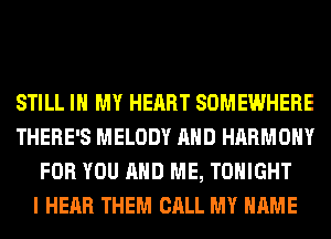 STILL IN MY HEART SOMEWHERE
THERE'S MELODY AND HARMONY
FOR YOU AND ME, TONIGHT
I HEAR THEM CALL MY NAME