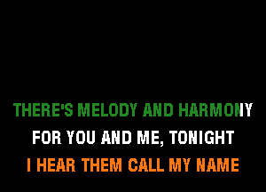 THERE'S MELODY AND HARMONY
FOR YOU AND ME, TONIGHT
I HEAR THEM CALL MY NAME