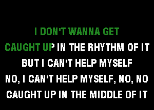 I DON'T WANNA GET
CAUGHT UP IN THE RHYTHM OF IT
BUT I CAN'T HELP MYSELF
NO, I CAN'T HELP MYSELF, H0, H0
CAUGHT UP IN THE MIDDLE OF IT