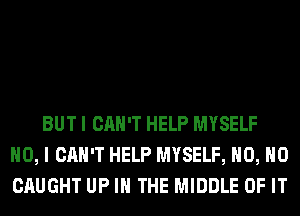 BUT I CAN'T HELP MYSELF
NO, I CAN'T HELP MYSELF, H0, H0
CAUGHT UP IN THE MIDDLE OF IT