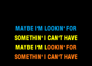 MAYBE I'M LOOKIN' FOB
SOMETHIN' I CAN'T HIWE
MAYBE I'M LOOKIH' FOR

SOMETHIH' I CAN'T HAVE I
