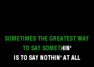 SOMETIMES THE GREATEST WAY
TO SAY SOMETHIH'
IS TO SAY HOTHlH' AT ALL