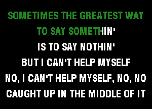 SOMETIMES THE GREATEST WAY
TO SAY SOMETHIH'
IS TO SAY HOTHlH'
BUT I CAN'T HELP MYSELF
NO, I CAN'T HELP MYSELF, H0, H0
CAUGHT UP IN THE MIDDLE OF IT