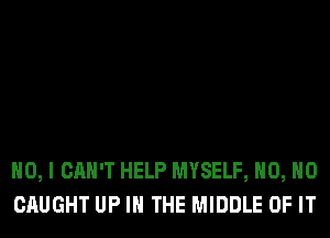 NO, I CAN'T HELP MYSELF, H0, H0
CAUGHT UP IN THE MIDDLE OF IT
