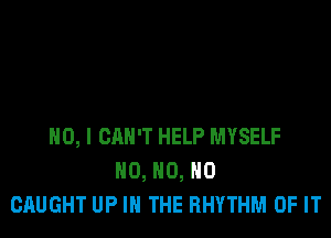NO, I CAN'T HELP MYSELF
HO, HO, HO
CAUGHT UP IN THE RHYTHM OF IT