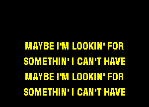 MAYBE I'M LOOKIN' FOB
SOMETHIN' I CAN'T HIWE
MAYBE I'M LOOKIH' FOR

SOMETHIH' I CAN'T HAVE I