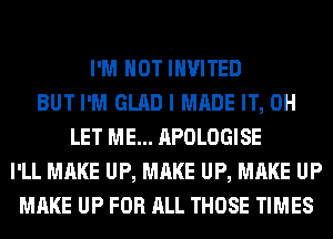 I'M NOT INVITED
BUT I'M GLAD I MADE IT, 0H
LET ME... APOLOGISE
I'LL MAKE UP, MAKE UP, MAKE UP
MAKE UP FOR ALL THOSE TIMES