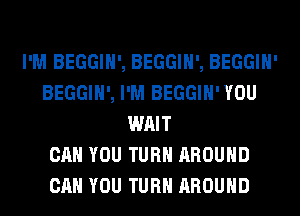 I'M BEGGIH', BEGGIH', BEGGIH'
BEGGIH', I'M BEGGIH'YOU
WAIT
CAN YOU TURN AROUND
CAN YOU TURN AROUND