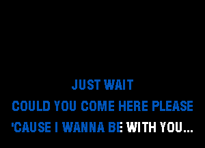 JUST WAIT
COULD YOU COME HERE PLEASE
'CAUSE I WANNA BE WITH YOU...