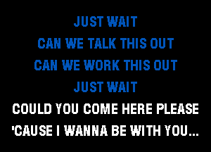 JUST WAIT
CAN WE TALK THIS OUT
CAN WE WORK THIS OUT
JUST WAIT
COULD YOU COME HERE PLEASE
'CAUSE I WANNA BE WITH YOU...