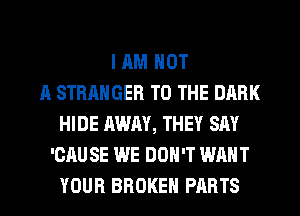 I AM NOT
A STRANGER TO THE DARK
HIDE AWAY, THEY SAY
'CAUSE WE DON'T WANT
YOUR BROKEN PARTS