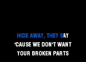 HIDE AWAY, THEY SAY
'CAUSE WE DON'T WANT
YOUR BROKEN PARTS