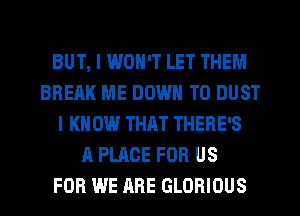 BUT, I WON'T LET THEM
BREAK ME DOWN TO DUST
I KNOW THRT THERE'S
A PLACE FOR US
FOR WE ARE GLOBIOUS
