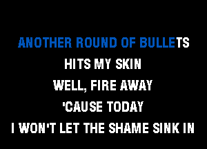 ANOTHER ROUND 0F BULLETS
HITS MY SKIN
WELL, FIRE AWAY
'CAUSE TODAY
I WON'T LET THE SHAME SINK IH