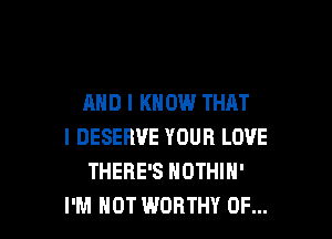 AND I KN 0W THAT

I DESERVE YOUR LOVE
THERE'S NOTHIN'
I'M NOT WORTHY 0F...