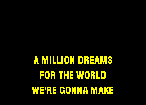 A MILLION DREAMS
FOR THE WORLD
WE'RE GONNA MAKE