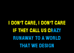 I DON'T CARE, I DON'T CARE
IF THEY CALL US CRAZY
RUNAWAY TO A WORLD

THAT WE DESIGN l