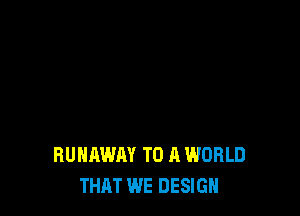 RUNAWAY TO A WORLD
THAT WE DESIGN