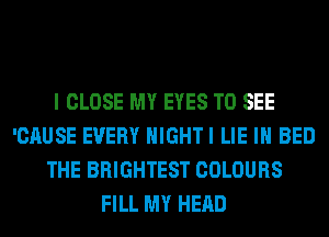 I CLOSE MY EYES TO SEE
'CAUSE EVERY HIGHTI LIE IH BED
THE BRIGHTEST COLOURS
FILL MY HEAD
