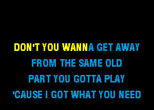 DON'T YOU WANNA GET AWAY
FROM THE SAME OLD
PART YOU GOTTA PLAY
'CAUSE I GOT WHAT YOU NEED