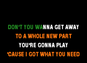 DON'T YOU WANNA GET AWAY
TO A WHOLE HEW PART
YOU'RE GONNA PLAY
'CAUSE I GOT WHAT YOU NEED