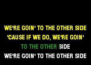 WE'RE GOIH' TO THE OTHER SIDE
'CAUSE IF WE DO, WE'RE GOIH'
TO THE OTHER SIDE
WE'RE GOIH' TO THE OTHER SIDE