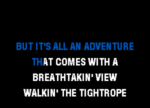 BUT IT'S ALL AH ADVENTURE
THAT COMES WITH A
BREATHTAKIH' VIEW

WALKIH' THE TIGHTROPE