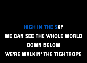 HIGH IN THE SKY
WE CAN SEE THE WHOLE WORLD
DOWN BELOW
WE'RE WALKIH' THE TIGHTROPE