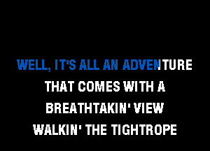WELL, IT'S ALL AH ADVENTURE
THAT COMES WITH A
BREATHTAKIH' VIEW

WALKIH' THE TIGHTROPE