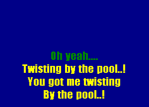 Twisting m! the n00l..!
You got me twisting
811 the nool..!