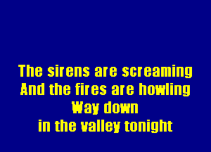 The sirens are screaming
And the fires are howling
Wan down
in the valley tonight