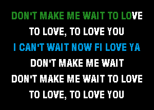 DON'T MAKE ME WAIT TO LOVE
TO LOVE, TO LOVE YOU

I CAN'T WAIT HOW Fl LOVE YA
DON'T MAKE ME WAIT

DON'T MAKE ME WAIT TO LOVE
TO LOVE, TO LOVE YOU